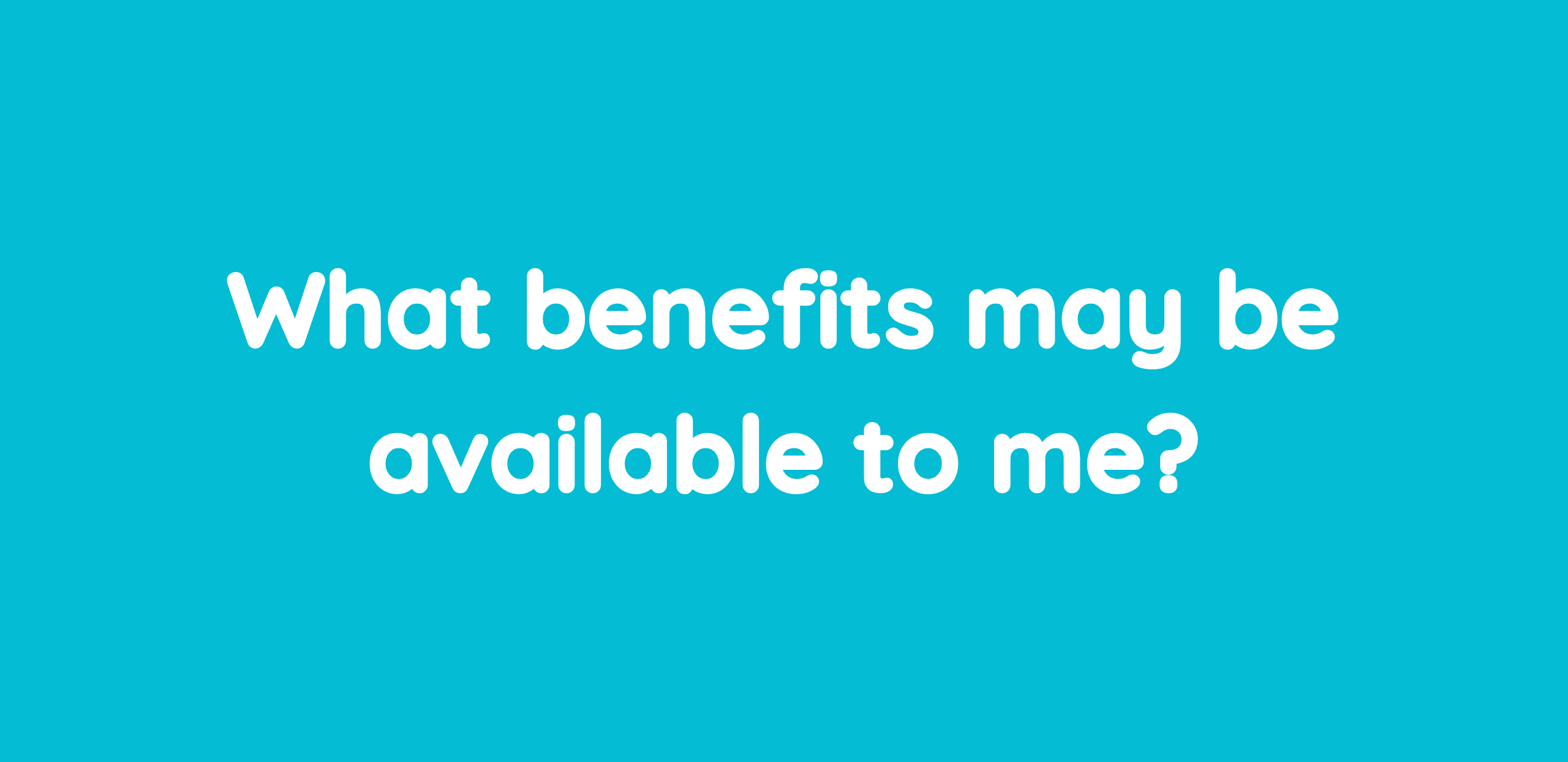 Blue background with the words 'what benefits may be abailable to me'.